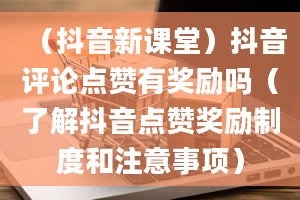 （抖音新课堂）抖音评论点赞有奖励吗（了解抖音点赞奖励制度和注意事项）