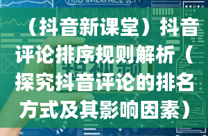 （抖音新课堂）抖音评论排序规则解析（探究抖音评论的排名方式及其影响因素）