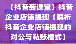 （抖音新课堂）抖音企业店铺提现（解析抖音企业店铺提现的对公与私账模式）