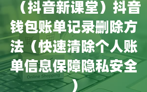 （抖音新课堂）抖音钱包账单记录删除方法（快速清除个人账单信息保障隐私安全）