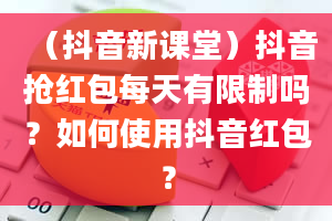 （抖音新课堂）抖音抢红包每天有限制吗？如何使用抖音红包？