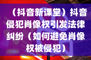 （抖音新课堂）抖音侵犯肖像权引发法律纠纷（如何避免肖像权被侵犯）