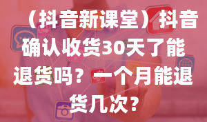 （抖音新课堂）抖音确认收货30天了能退货吗？一个月能退货几次？