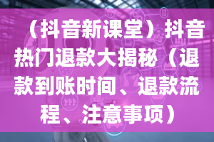 （抖音新课堂）抖音热门退款大揭秘（退款到账时间、退款流程、注意事项）