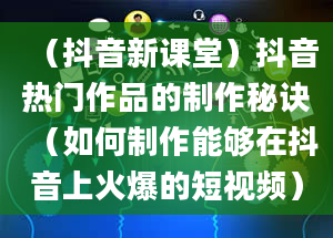 （抖音新课堂）抖音热门作品的制作秘诀（如何制作能够在抖音上火爆的短视频）