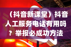 （抖音新课堂）抖音人工服务电话有用吗？举报必成功方法