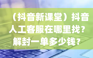 （抖音新课堂）抖音人工客服在哪里找？解封一单多少钱？