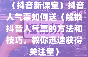 （抖音新课堂）抖音人气票如何送（解锁抖音人气票的方法和技巧，教你迅速获得关注量）