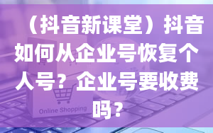 （抖音新课堂）抖音如何从企业号恢复个人号？企业号要收费吗？