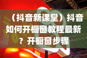 （抖音新课堂）抖音如何开橱窗教程最新？开橱窗步骤