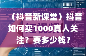 （抖音新课堂）抖音如何买1000真人关注？要多少钱？