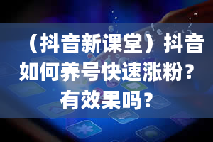 （抖音新课堂）抖音如何养号快速涨粉？有效果吗？