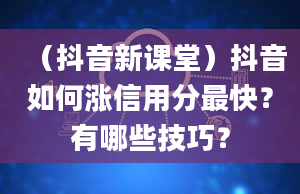 （抖音新课堂）抖音如何涨信用分最快？有哪些技巧？