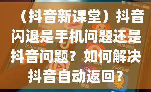 （抖音新课堂）抖音闪退是手机问题还是抖音问题？如何解决抖音自动返回？