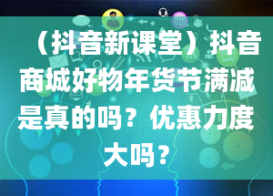 （抖音新课堂）抖音商城好物年货节满减是真的吗？优惠力度大吗？