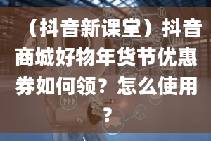 （抖音新课堂）抖音商城好物年货节优惠券如何领？怎么使用？