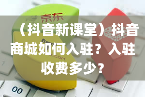 （抖音新课堂）抖音商城如何入驻？入驻收费多少？