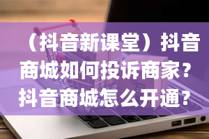 （抖音新课堂）抖音商城如何投诉商家？抖音商城怎么开通？