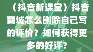 （抖音新课堂）抖音商城怎么删除自己写的评价？如何获得更多的好评？