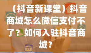 （抖音新课堂）抖音商城怎么微信支付不了？如何入驻抖音商城？