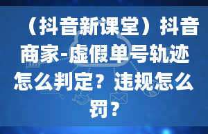 （抖音新课堂）抖音商家-虚假单号轨迹怎么判定？违规怎么罚？