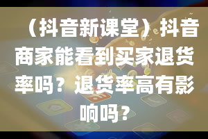 （抖音新课堂）抖音商家能看到买家退货率吗？退货率高有影响吗？