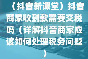 （抖音新课堂）抖音商家收到款需要交税吗（详解抖音商家应该如何处理税务问题）