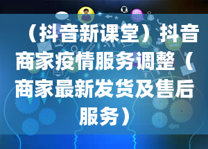 （抖音新课堂）抖音商家疫情服务调整（商家最新发货及售后服务）