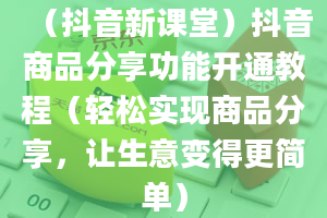 （抖音新课堂）抖音商品分享功能开通教程（轻松实现商品分享，让生意变得更简单）