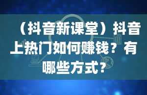 （抖音新课堂）抖音上热门如何赚钱？有哪些方式？