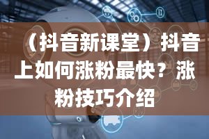 （抖音新课堂）抖音上如何涨粉最快？涨粉技巧介绍