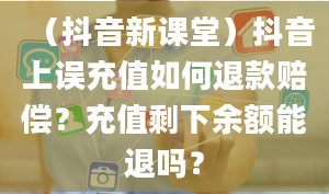 （抖音新课堂）抖音上误充值如何退款赔偿？充值剩下余额能退吗？