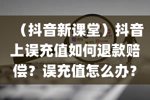 （抖音新课堂）抖音上误充值如何退款赔偿？误充值怎么办？