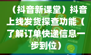 （抖音新课堂）抖音上线发货探查功能（了解订单快递信息一步到位）