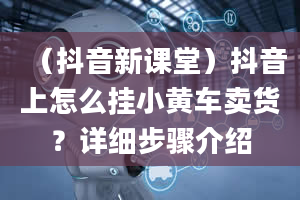 （抖音新课堂）抖音上怎么挂小黄车卖货？详细步骤介绍