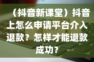 （抖音新课堂）抖音上怎么申请平台介入退款？怎样才能退款成功？