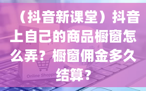 （抖音新课堂）抖音上自己的商品橱窗怎么弄？橱窗佣金多久结算？