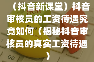 （抖音新课堂）抖音审核员的工资待遇究竟如何（揭秘抖音审核员的真实工资待遇）