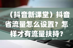 （抖音新课堂）抖音省流量怎么设置？怎样才有流量扶持？