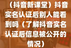 （抖音新课堂）抖音实名认证后别人能看到吗（了解抖音实名认证后信息被公开的情况）