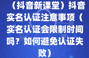 （抖音新课堂）抖音实名认证注意事项（实名认证会限制时间吗？如何避免认证失败）