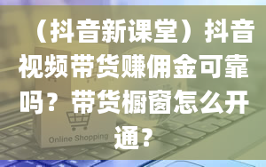 （抖音新课堂）抖音视频带货赚佣金可靠吗？带货橱窗怎么开通？