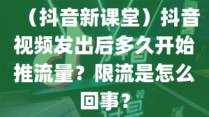 （抖音新课堂）抖音视频发出后多久开始推流量？限流是怎么回事？