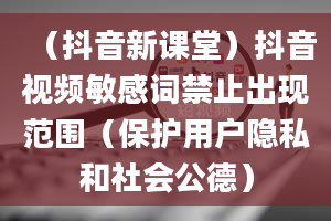 （抖音新课堂）抖音视频敏感词禁止出现范围（保护用户隐私和社会公德）