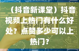 （抖音新课堂）抖音视频上热门有什么好处？点赞多少可以上热门？