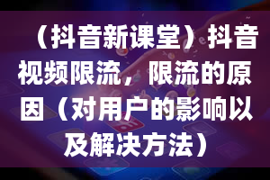 （抖音新课堂）抖音视频限流，限流的原因（对用户的影响以及解决方法）