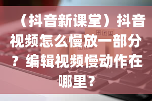 （抖音新课堂）抖音视频怎么慢放一部分？编辑视频慢动作在哪里？