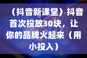 （抖音新课堂）抖音首次投放30块，让你的品牌火起来（用小投入）