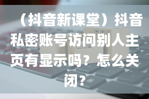 （抖音新课堂）抖音私密账号访问别人主页有显示吗？怎么关闭？