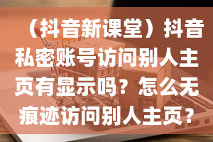 （抖音新课堂）抖音私密账号访问别人主页有显示吗？怎么无痕迹访问别人主页？